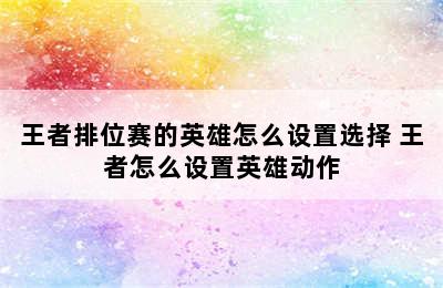 王者排位赛的英雄怎么设置选择 王者怎么设置英雄动作